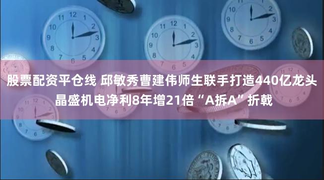 股票配资平仓线 邱敏秀曹建伟师生联手打造440亿龙头 晶盛机电净利8年增21倍“A拆A”折戟