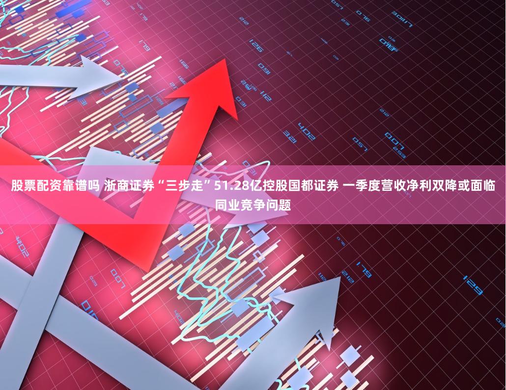 股票配资靠谱吗 浙商证券“三步走”51.28亿控股国都证券 一季度营收净利双降或面临同业竞争问题