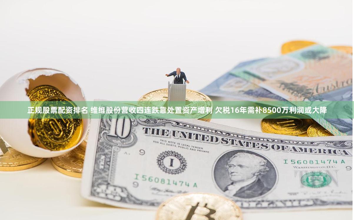 正规股票配资排名 维维股份营收四连跌靠处置资产增利 欠税16年需补8500万利润或大降