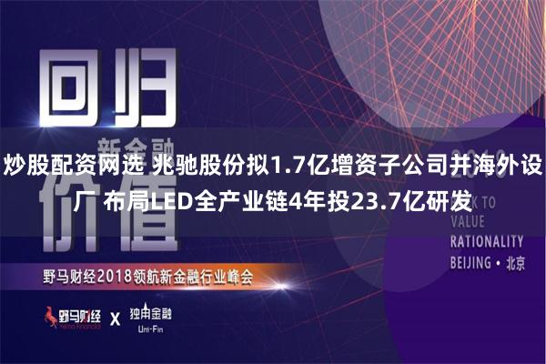 炒股配资网选 兆驰股份拟1.7亿增资子公司并海外设厂 布局LED全产业链4年投23.7亿研发