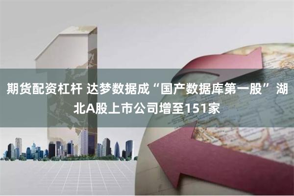 期货配资杠杆 达梦数据成“国产数据库第一股” 湖北A股上市公司增至151家