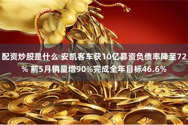 配资炒股是什么 安凯客车获10亿募资负债率降至72% 前5月销量增90%完成全年目标46.6%