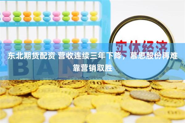 东北期货配资 营收连续三年下降，慕思股份再难靠营销取胜