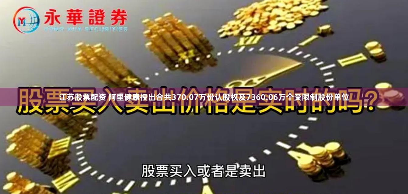 江苏股票配资 阿里健康授出合共370.07万份认股权及7360.06万个受限制股份单位
