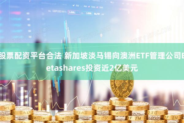 股票配资平台合法 新加坡淡马锡向澳洲ETF管理公司Betashares投资近2亿美元