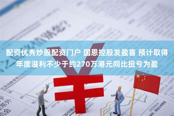 配资优秀炒股配资门户 国恩控股发盈喜 预计取得年度溢利不少于约270万港元同比扭亏为盈