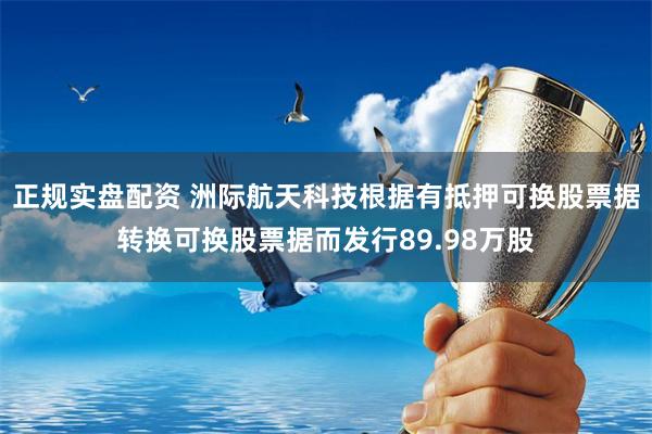 正规实盘配资 洲际航天科技根据有抵押可换股票据转换可换股票据而发行89.98万股