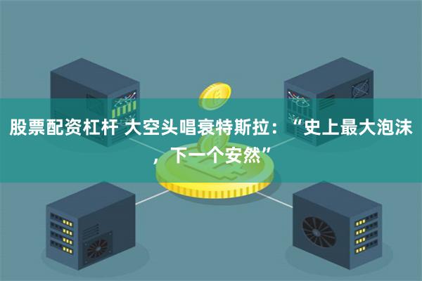 股票配资杠杆 大空头唱衰特斯拉：“史上最大泡沫，下一个安然”