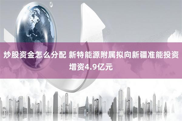 炒股资金怎么分配 新特能源附属拟向新疆准能投资增资4.9亿元