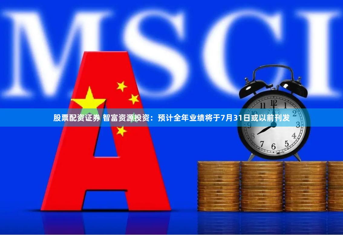 股票配资证券 智富资源投资：预计全年业绩将于7月31日或以前刊发