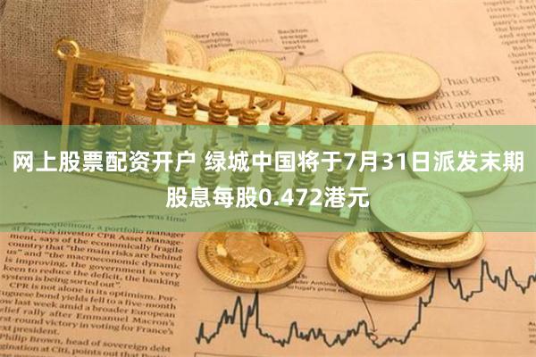 网上股票配资开户 绿城中国将于7月31日派发末期股息每股0.472港元
