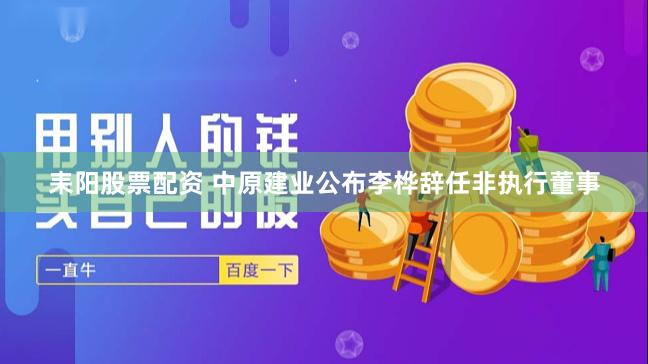 耒阳股票配资 中原建业公布李桦辞任非执行董事