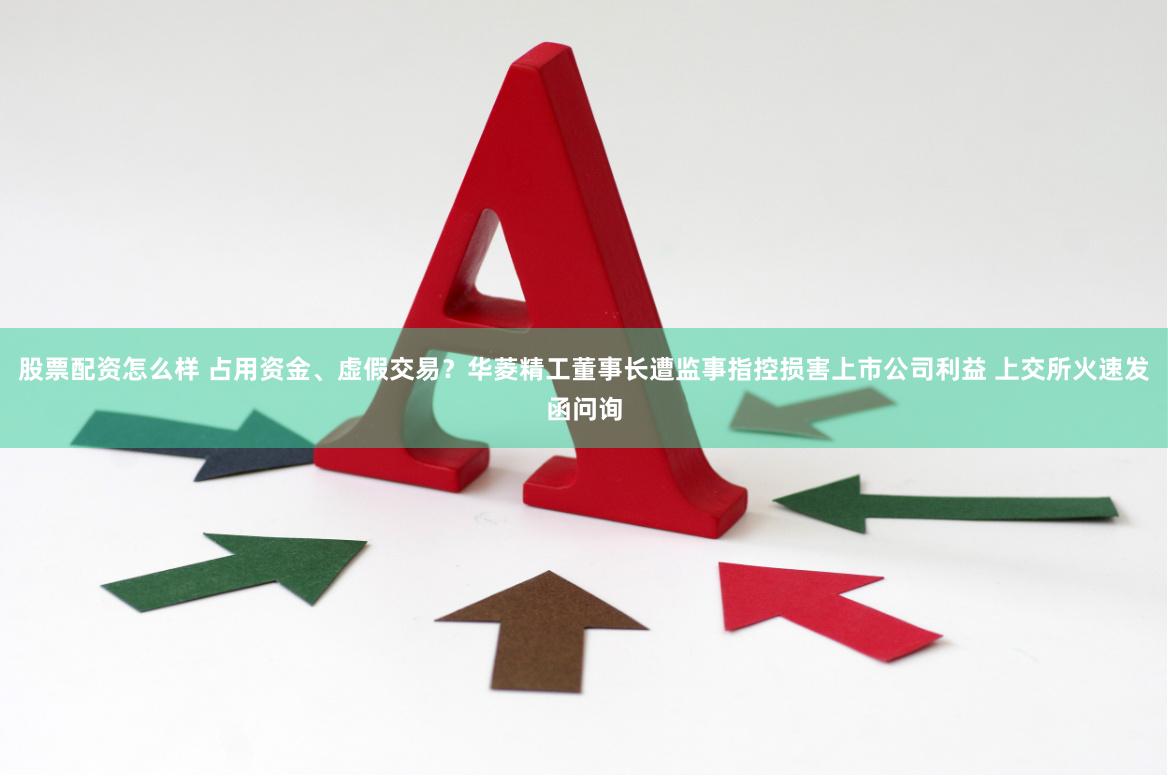 股票配资怎么样 占用资金、虚假交易？华菱精工董事长遭监事指控损害上市公司利益 上交所火速发函问询