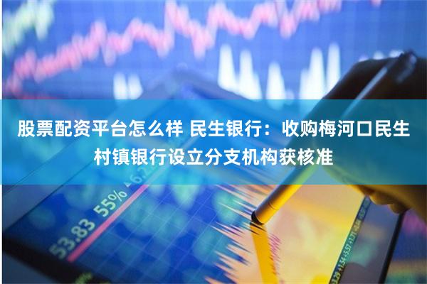 股票配资平台怎么样 民生银行：收购梅河口民生村镇银行设立分支机构获核准