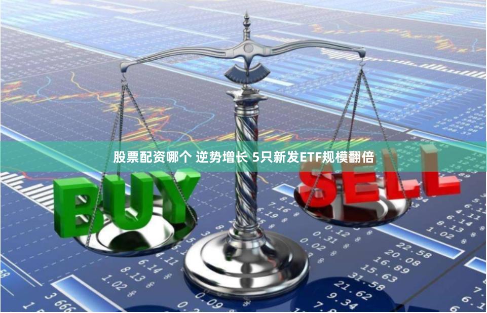 股票配资哪个 逆势增长 5只新发ETF规模翻倍