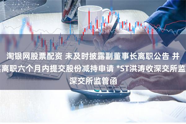 淘银网股票配资 未及时披露副董事长离职公告 并在其离职六个月内提交股份减持申请 *ST洪涛收深交所监管函