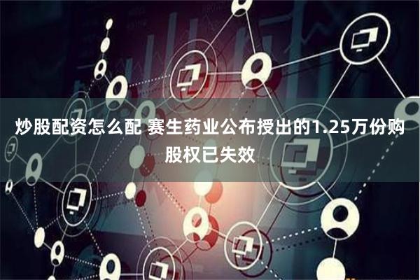 炒股配资怎么配 赛生药业公布授出的1.25万份购股权已失效