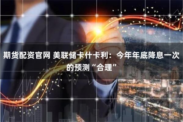 期货配资官网 美联储卡什卡利：今年年底降息一次的预测“合理”