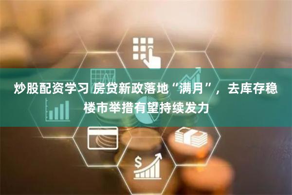炒股配资学习 房贷新政落地“满月”，去库存稳楼市举措有望持续发力