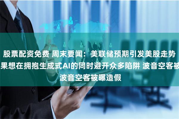 股票配资免费 周末要闻：美联储预期引发美股走势分裂 苹果想在拥抱生成式AI的同时避开众多陷阱 波音空客被曝造假