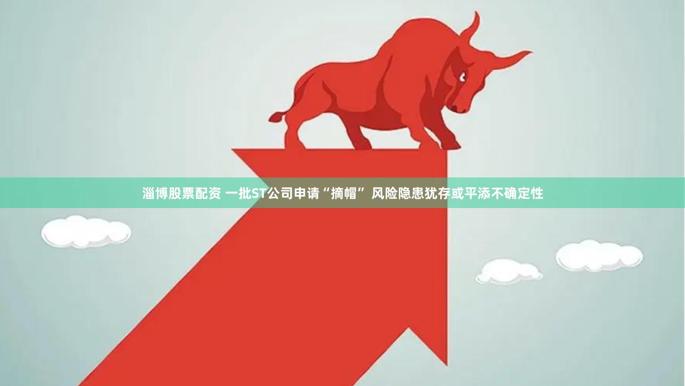 淄博股票配资 一批ST公司申请“摘帽” 风险隐患犹存或平添不确定性