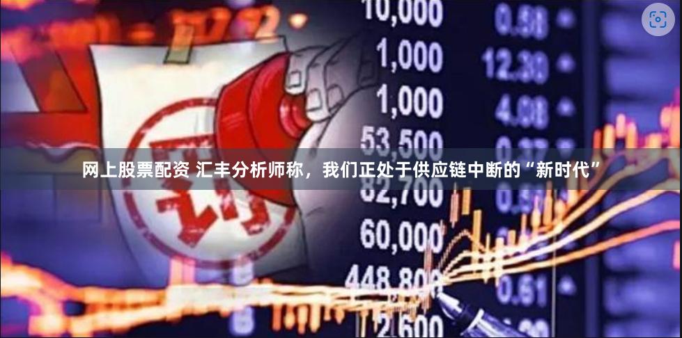 网上股票配资 汇丰分析师称,我们正处于供应链中断的“新时代”