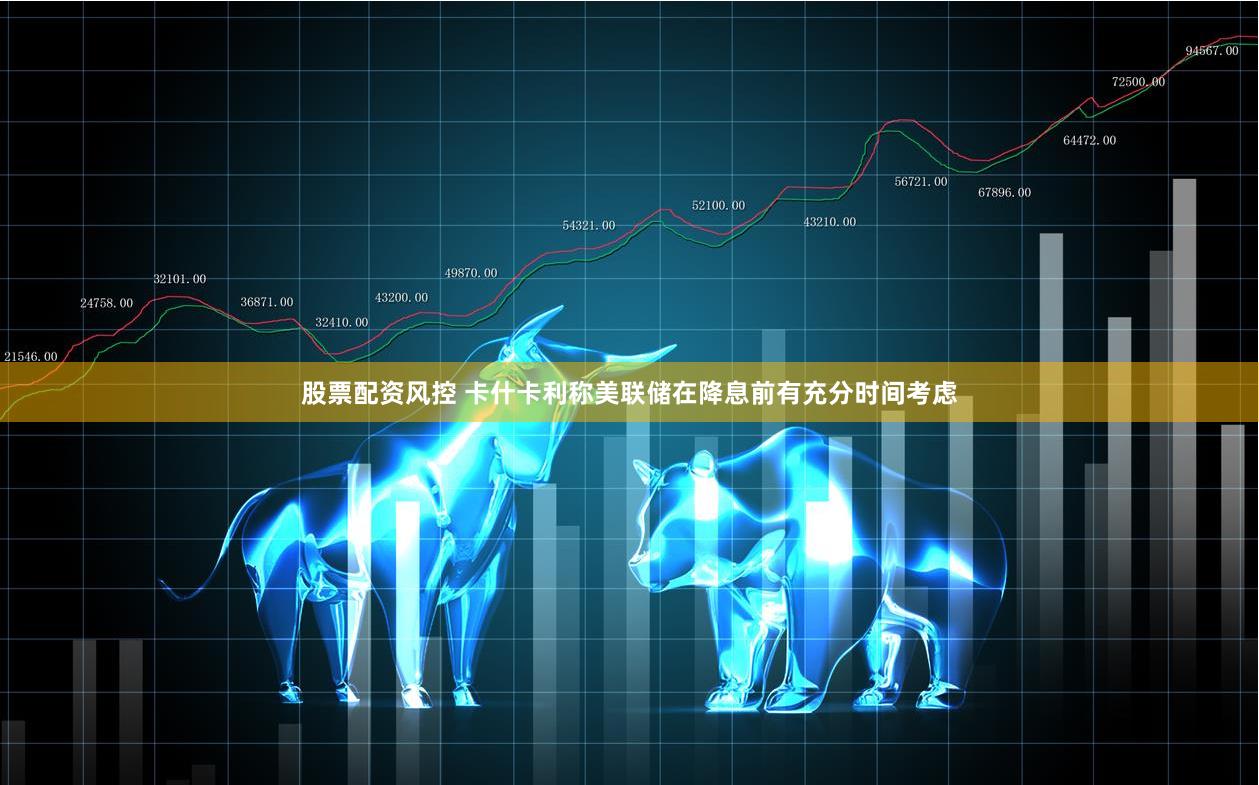 股票配资风控 卡什卡利称美联储在降息前有充分时间考虑