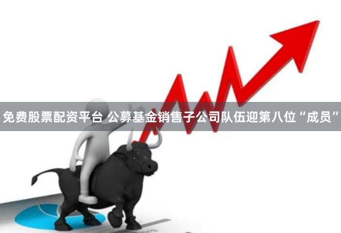 免费股票配资平台 公募基金销售子公司队伍迎第八位“成员”