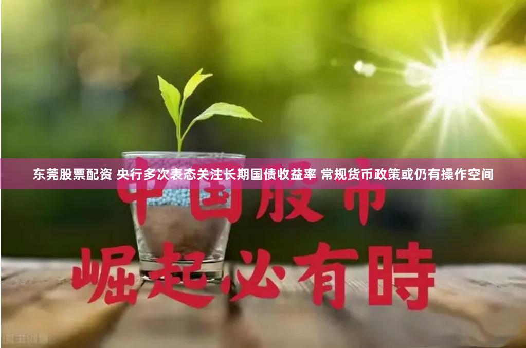 东莞股票配资 央行多次表态关注长期国债收益率 常规货币政策或仍有操作空间
