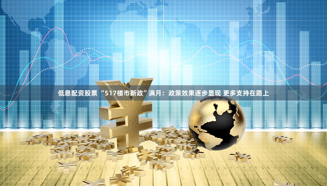 低息配资股票 “517楼市新政”满月：政策效果逐步显现 更多支持在路上