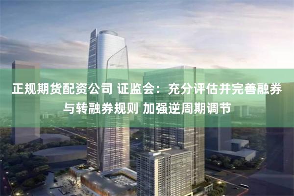 正规期货配资公司 证监会：充分评估并完善融券与转融券规则 加强逆周期调节