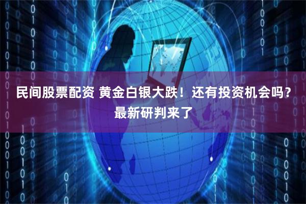 民间股票配资 黄金白银大跌！还有投资机会吗？最新研判来了
