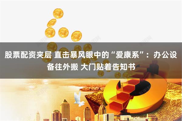 股票配资夹层 直击暴风眼中的“爱康系”：办公设备往外搬 大门贴着告知书