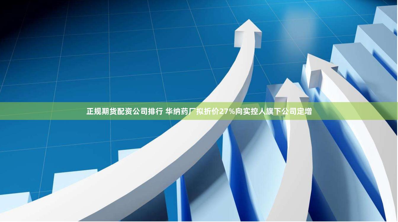 正规期货配资公司排行 华纳药厂拟折价27%向实控人旗下公司定增