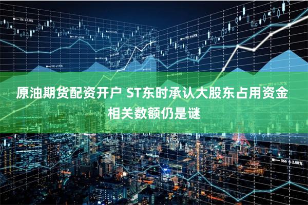 原油期货配资开户 ST东时承认大股东占用资金 相关数额仍是谜