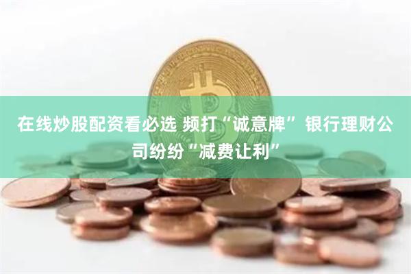 在线炒股配资看必选 频打“诚意牌” 银行理财公司纷纷“减费让利”