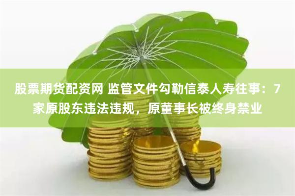 股票期货配资网 监管文件勾勒信泰人寿往事：7家原股东违法违规，原董事长被终身禁业