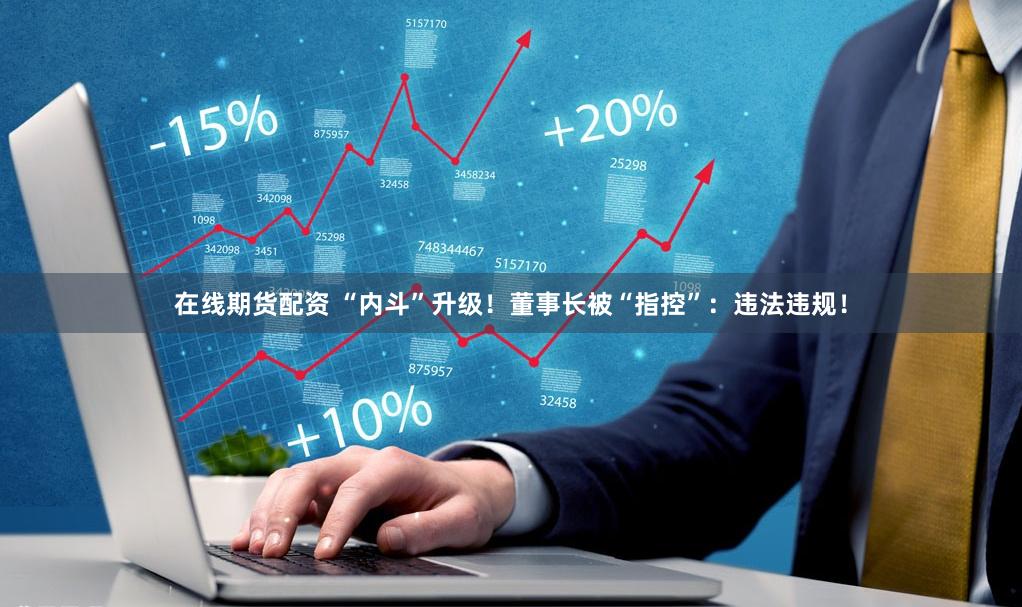 在线期货配资 “内斗”升级！董事长被“指控”：违法违规！