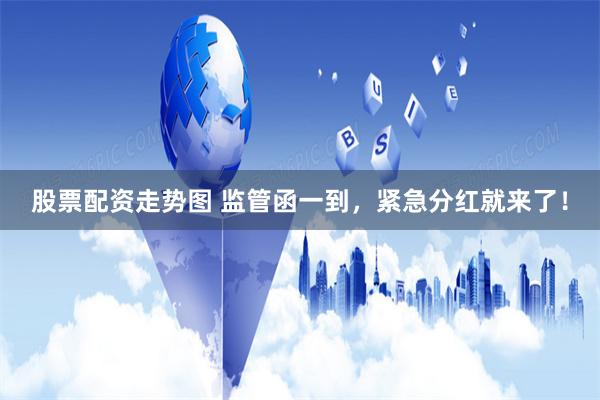 股票配资走势图 监管函一到，紧急分红就来了！