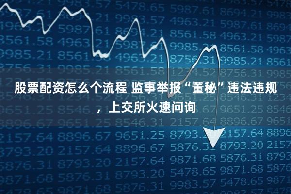 股票配资怎么个流程 监事举报“董秘”违法违规,上交所火速问询