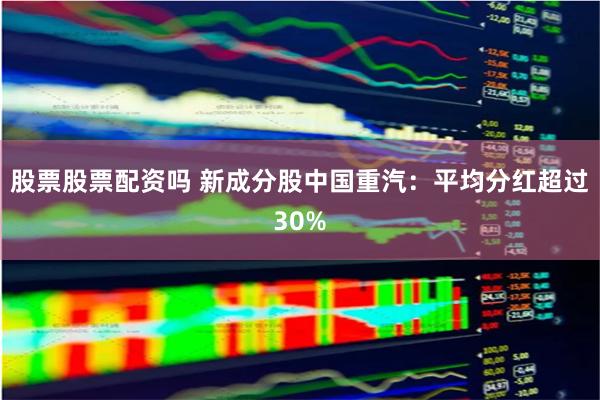 股票股票配资吗 新成分股中国重汽:平均分红超过30%