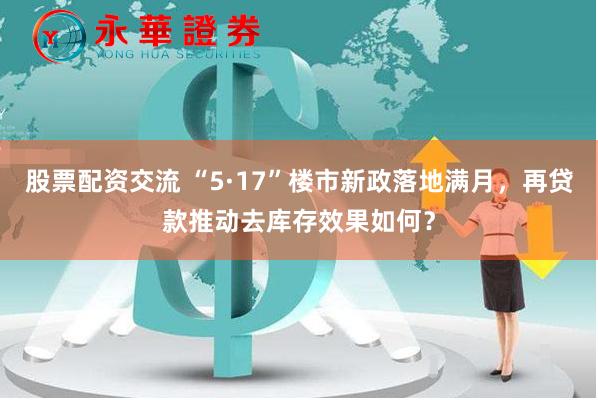 股票配资交流 “5·17”楼市新政落地满月,再贷款推动去库存效果如何?
