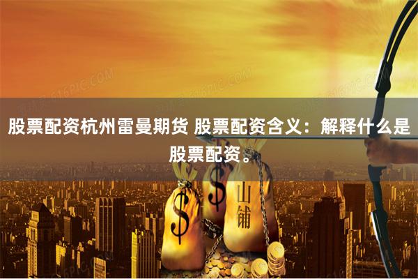 股票配资杭州雷曼期货 股票配资含义：解释什么是股票配资。