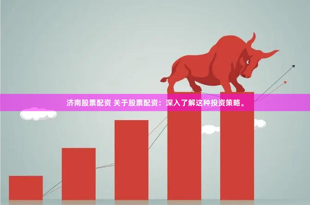 济南股票配资 关于股票配资：深入了解这种投资策略。