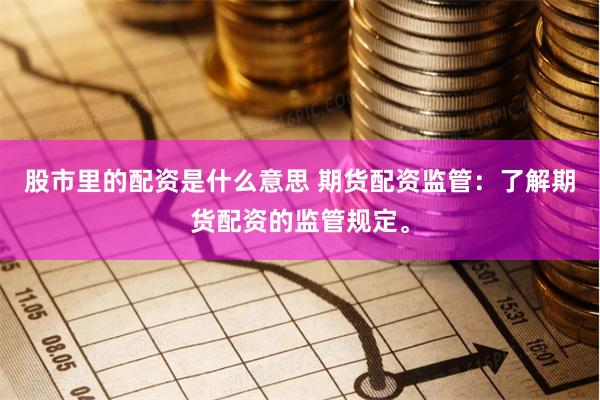 股市里的配资是什么意思 期货配资监管：了解期货配资的监管规定。