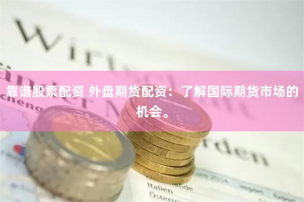 靠谱股票配资 外盘期货配资：了解国际期货市场的机会。