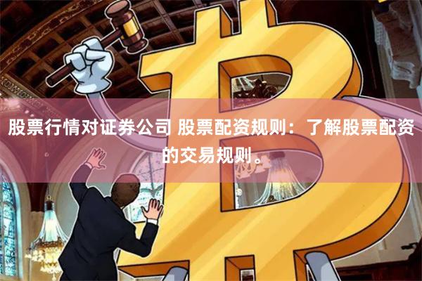 股票行情对证券公司 股票配资规则：了解股票配资的交易规则。