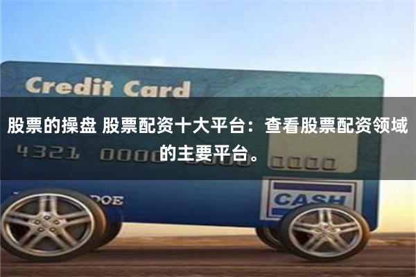股票的操盘 股票配资十大平台：查看股票配资领域的主要平台。