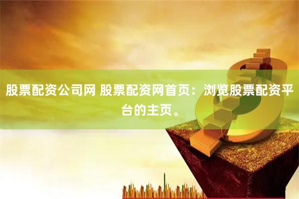 股票配资公司网 股票配资网首页：浏览股票配资平台的主页。