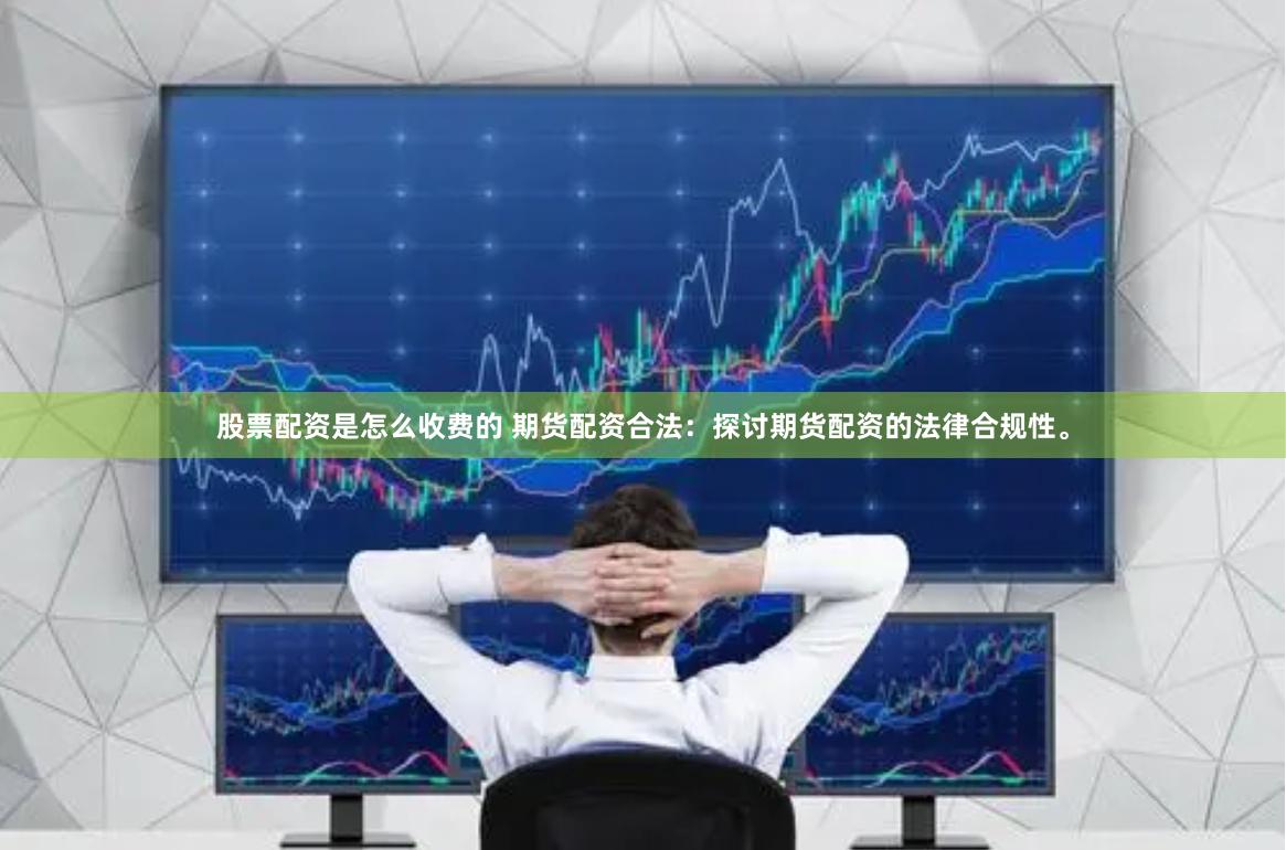 股票配资是怎么收费的 期货配资合法：探讨期货配资的法律合规性。